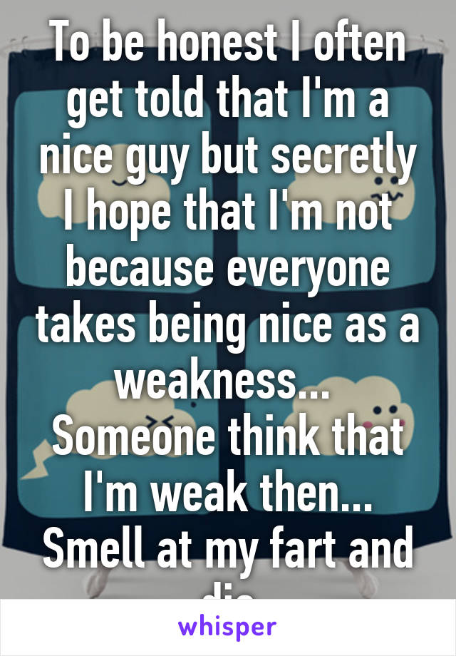 To be honest I often get told that I'm a nice guy but secretly I hope that I'm not because everyone takes being nice as a weakness... 
Someone think that I'm weak then... Smell at my fart and die