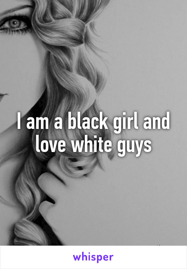 I am a black girl and love white guys