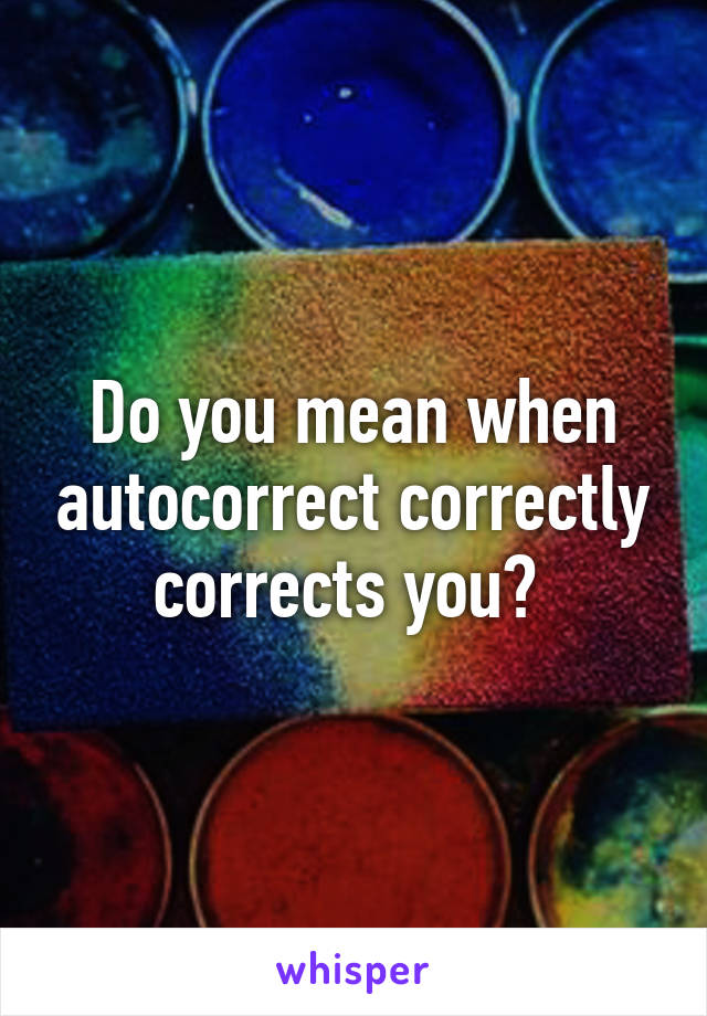 Do you mean when autocorrect correctly corrects you? 