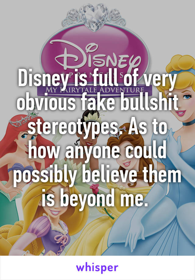 Disney is full of very obvious fake bullshit stereotypes. As to how anyone could possibly believe them is beyond me. 