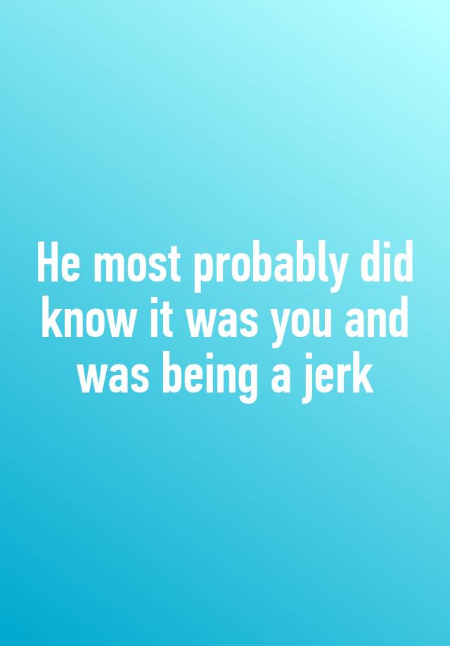 he-most-probably-did-know-it-was-you-and-was-being-a-jerk