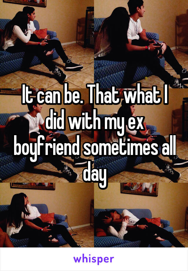 It can be. That what I did with my ex boyfriend sometimes all day