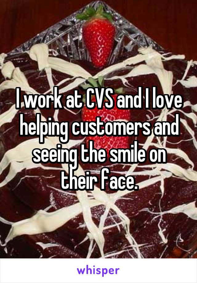 I work at CVS and I love helping customers and seeing the smile on their face.