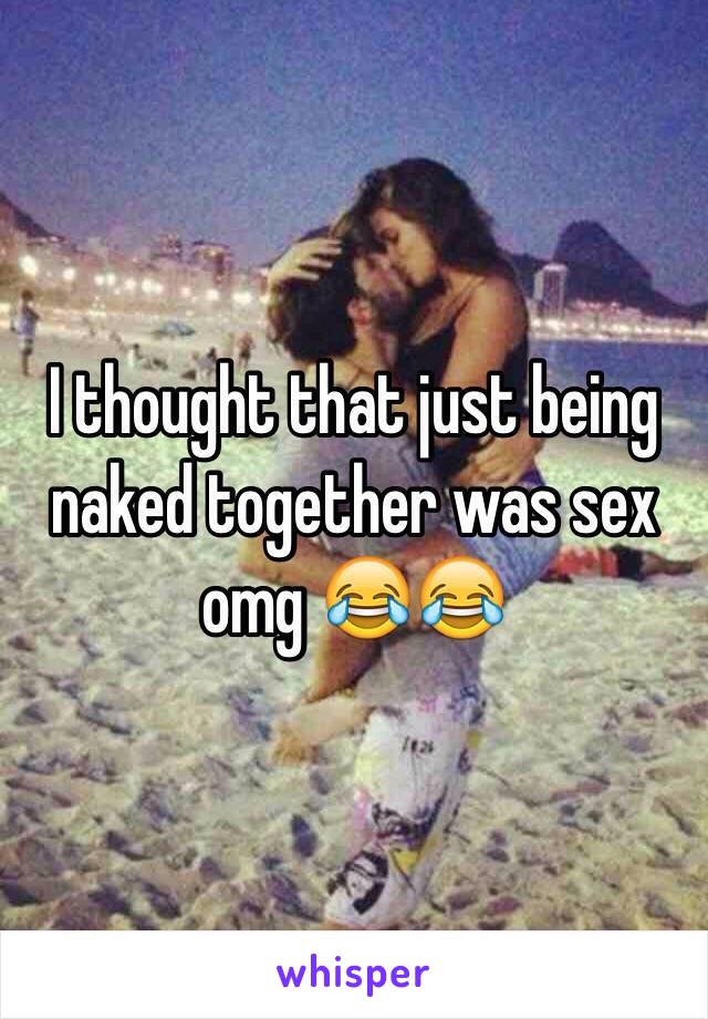 I thought that just being naked together was sex omg 😂😂