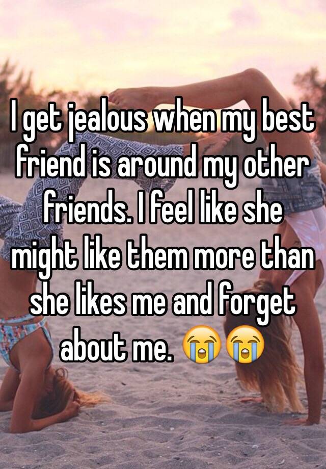 i-get-jealous-when-my-best-friend-is-around-my-other-friends-i-feel