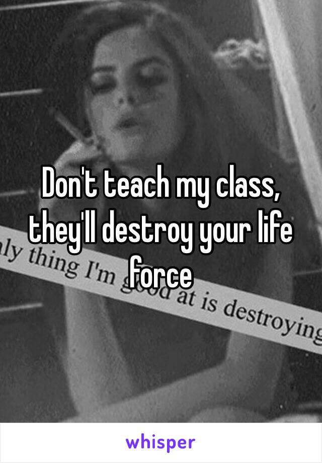 Don't teach my class, they'll destroy your life force