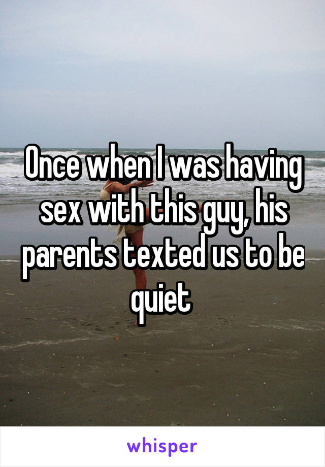 Once when I was having sex with this guy, his parents texted us to be quiet 