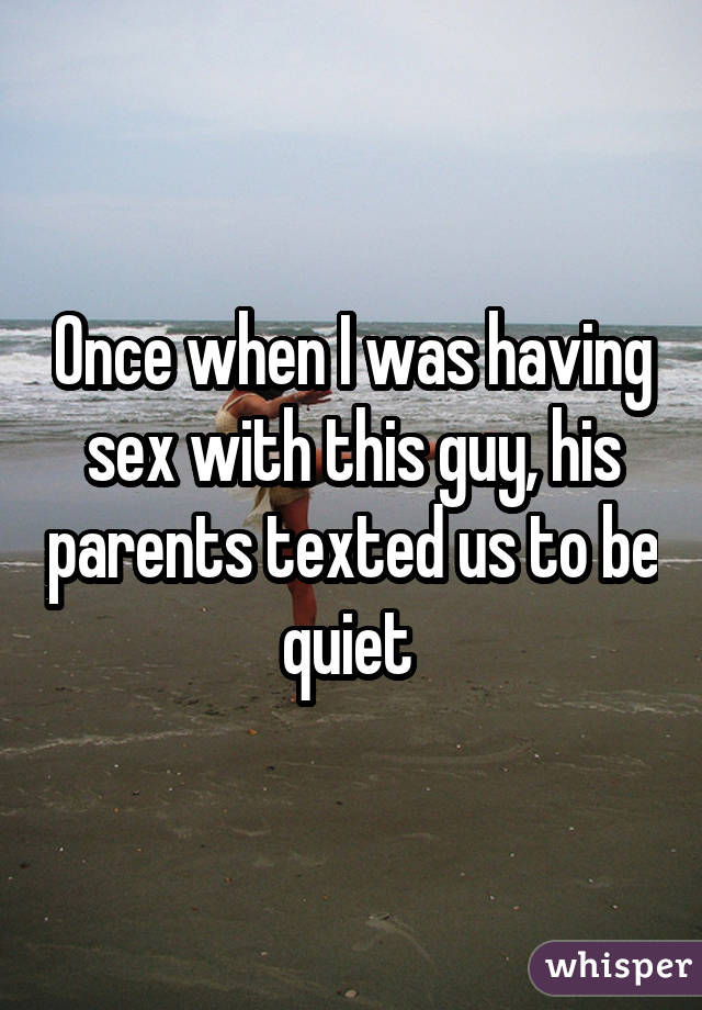Once when I was having sex with this guy, his parents texted us to be quiet 