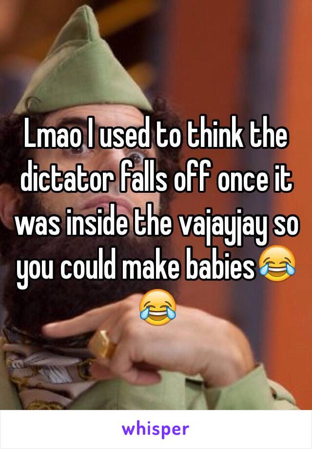 Lmao I used to think the dictator falls off once it was inside the vajayjay so you could make babies😂😂