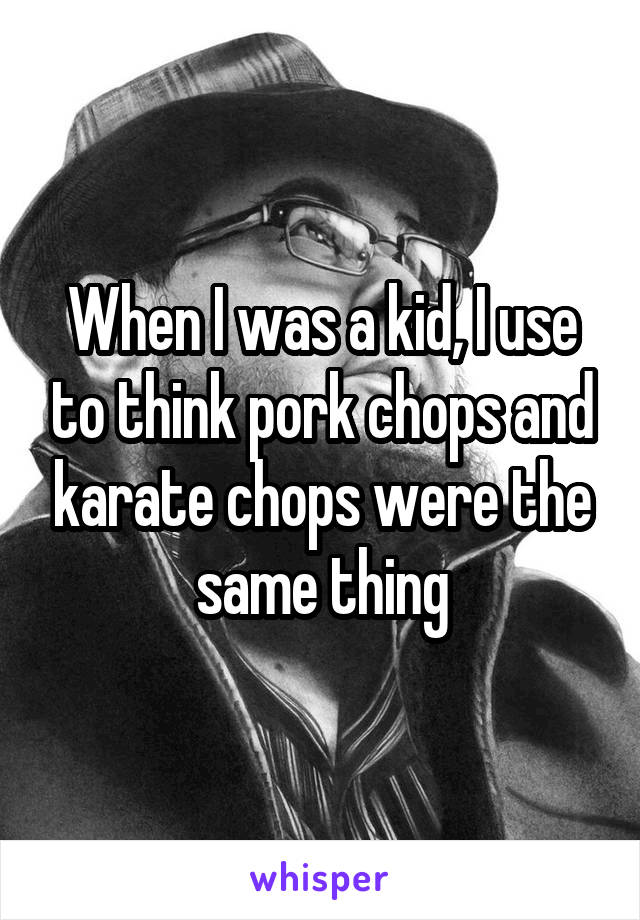 When I was a kid, I use to think pork chops and karate chops were the same thing