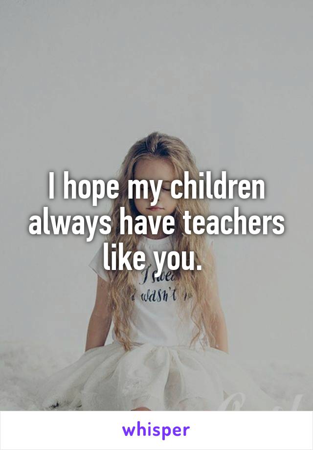 I hope my children always have teachers like you. 