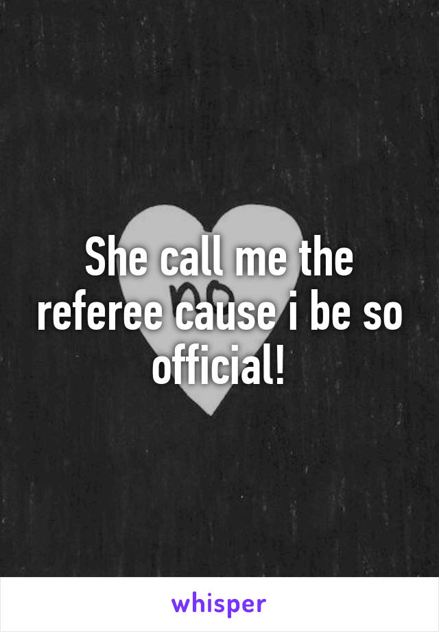 She call me the referee cause i be so official!