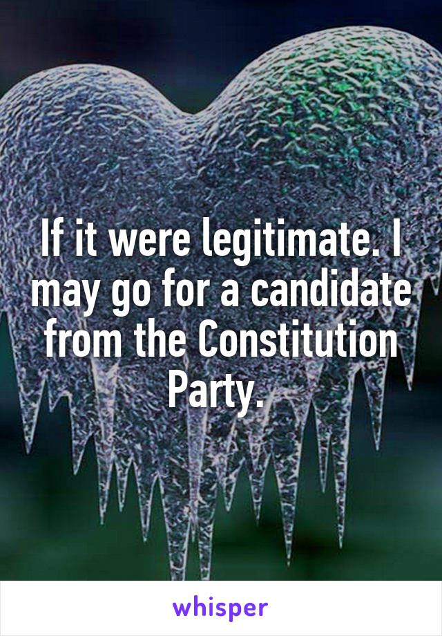 If it were legitimate. I may go for a candidate from the Constitution Party. 
