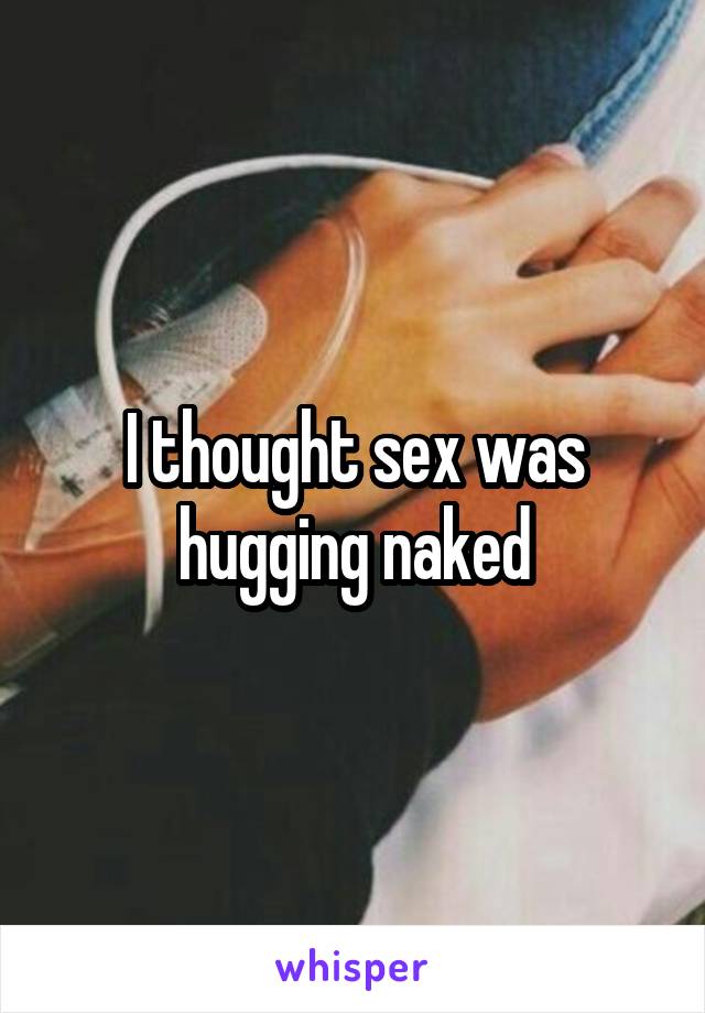 I thought sex was hugging naked