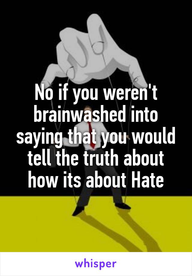 No if you weren't brainwashed into saying that you would tell the truth about how its about Hate