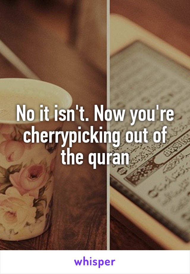No it isn't. Now you're cherrypicking out of the quran