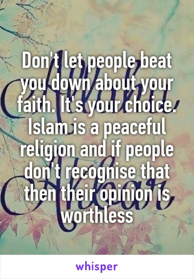 Don't let people beat you down about your faith. It's your choice. Islam is a peaceful religion and if people don't recognise that then their opinion is worthless