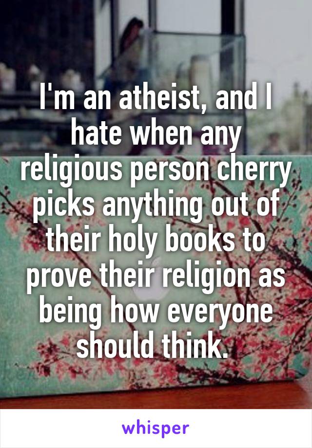 I'm an atheist, and I hate when any religious person cherry picks anything out of their holy books to prove their religion as being how everyone should think. 