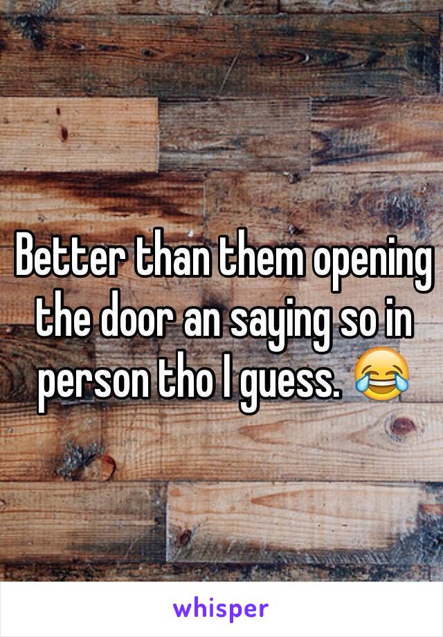 Better than them opening the door an saying so in person tho I guess. 😂