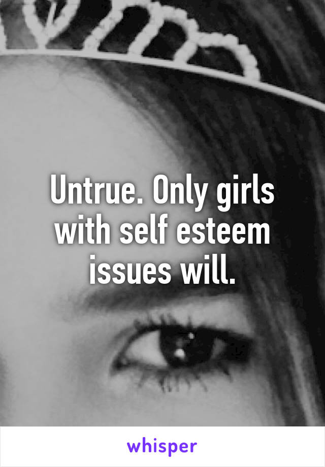 Untrue. Only girls with self esteem issues will.