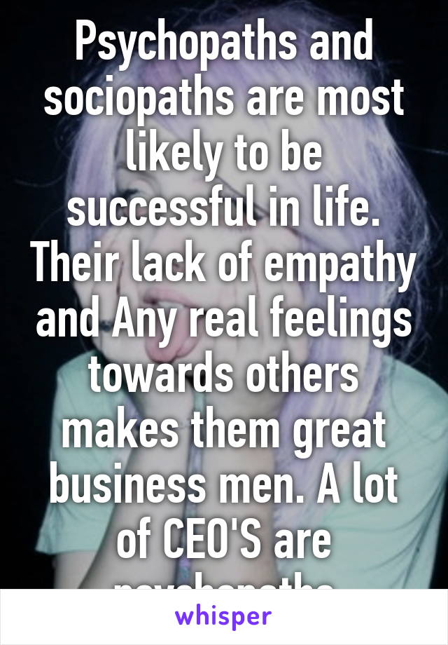 Psychopaths and sociopaths are most likely to be successful in life. Their lack of empathy and Any real feelings towards others makes them great business men. A lot of CEO'S are psychopaths