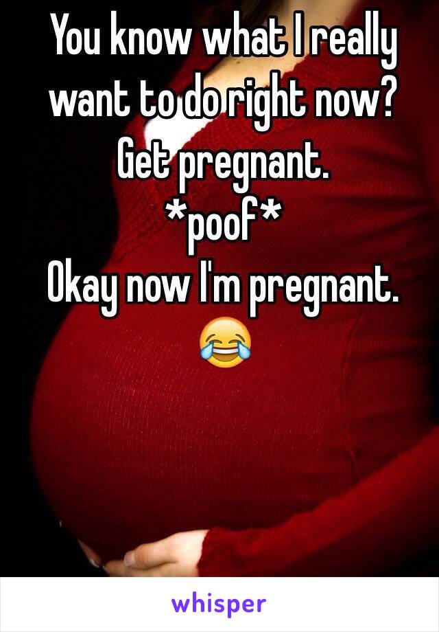 You know what I really want to do right now?
Get pregnant.
*poof*
Okay now I'm pregnant.
😂