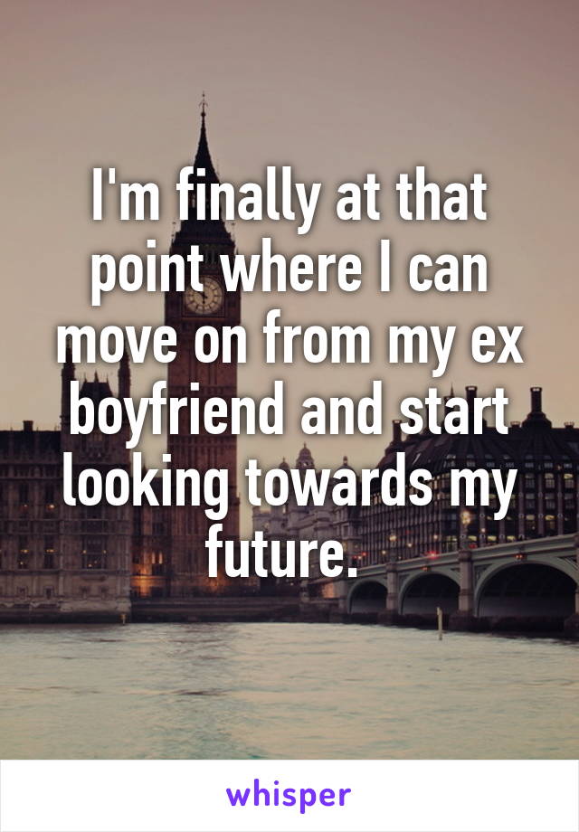 I'm finally at that point where I can move on from my ex boyfriend and start looking towards my future. 
