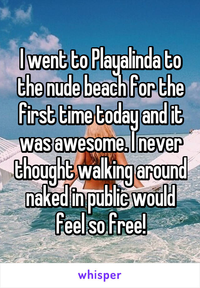 I went to Playalinda to the nude beach for the first time today and it was awesome. I never thought walking around naked in public would feel so free!