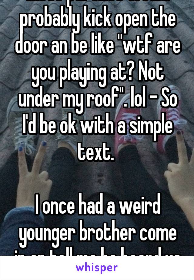 Most parents would probably kick open the door an be like "wtf are you playing at? Not under my roof". lol - So I'd be ok with a simple text. 

I once had a weird younger brother come in an tell me he heard us that night. 