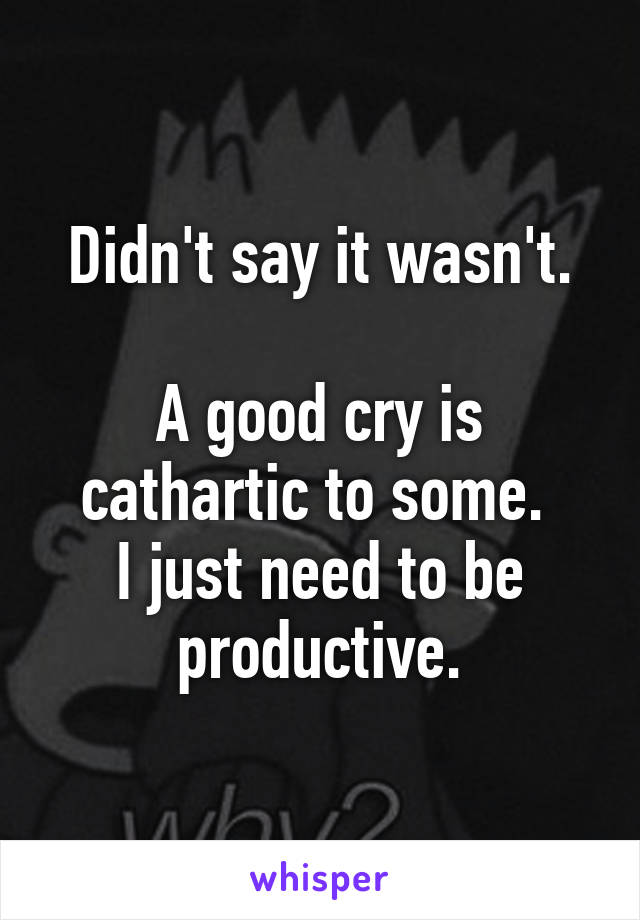 Didn't say it wasn't.

A good cry is cathartic to some. 
I just need to be productive.