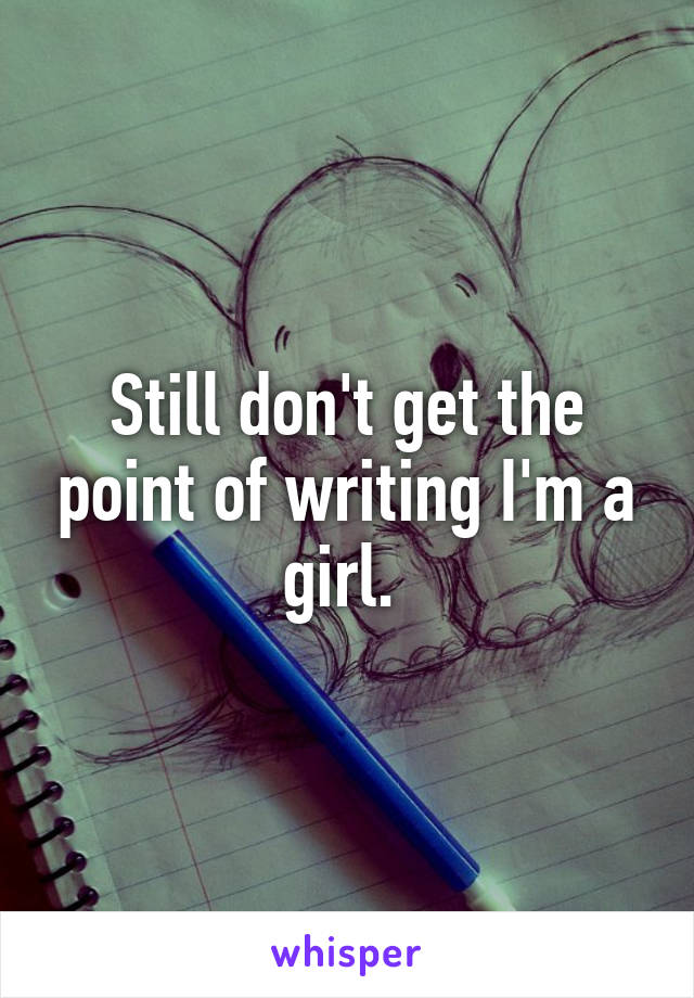 Still don't get the point of writing I'm a girl. 