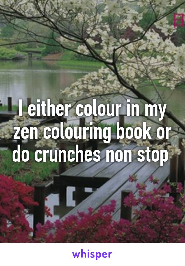 I either colour in my zen colouring book or do crunches non stop 