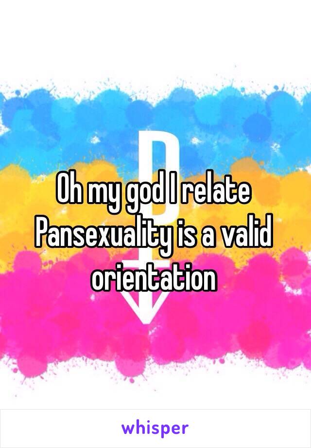 Oh my god I relate 
Pansexuality is a valid orientation 