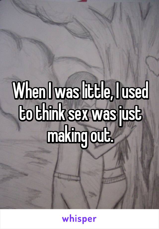 When I was little, I used to think sex was just making out.