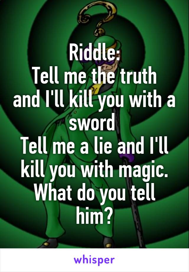 Riddle:
Tell me the truth and I'll kill you with a sword 
Tell me a lie and I'll kill you with magic.
What do you tell him?