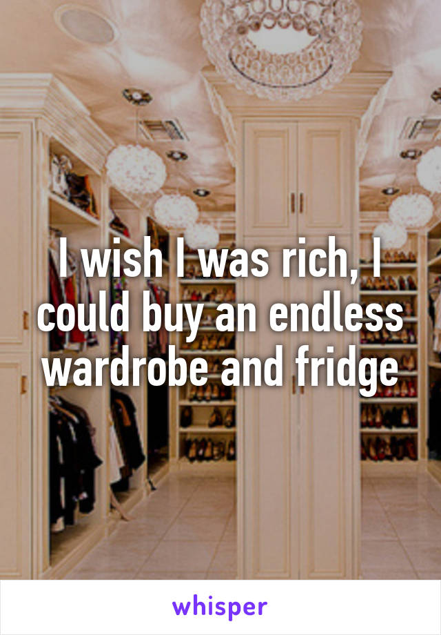 I wish I was rich, I could buy an endless wardrobe and fridge