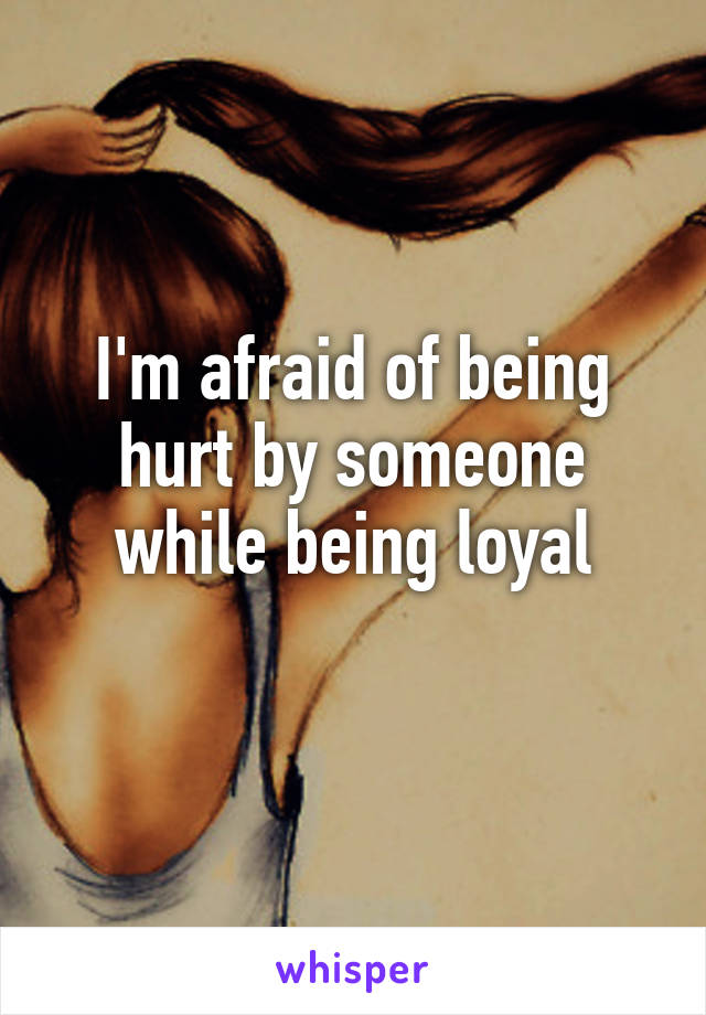 I'm afraid of being hurt by someone while being loyal
