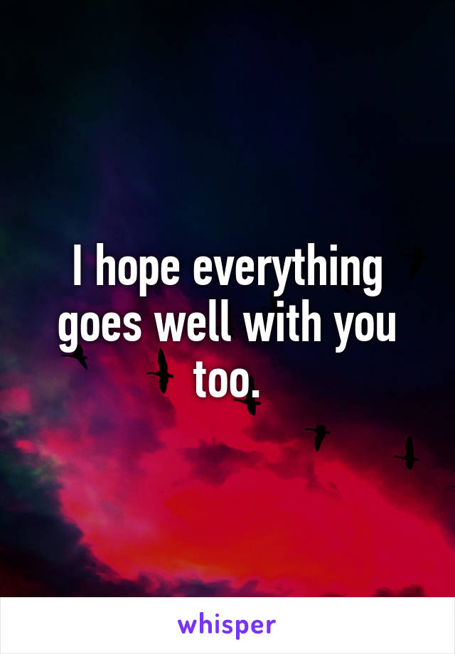 I hope everything goes well with you too.