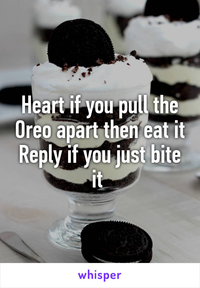 Heart if you pull the Oreo apart then eat it
Reply if you just bite it 