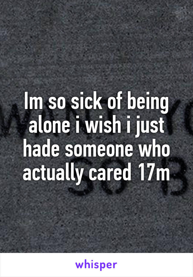 Im so sick of being alone i wish i just hade someone who actually cared 17m