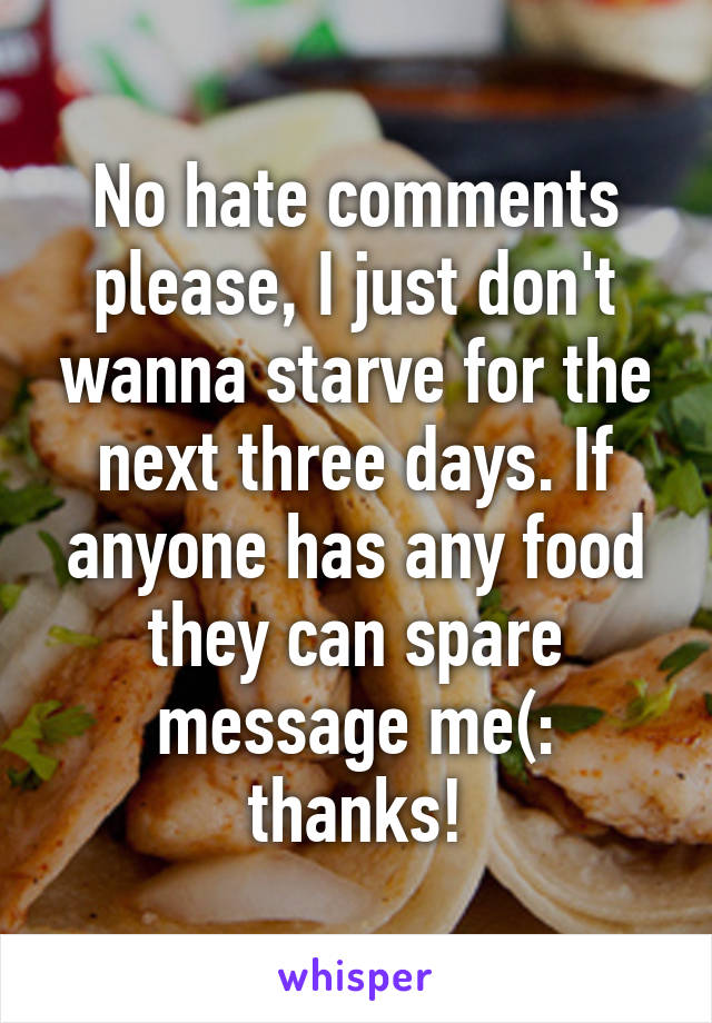 No hate comments please, I just don't wanna starve for the next three days. If anyone has any food they can spare message me(: thanks!