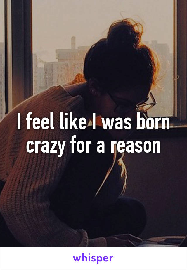 I feel like I was born crazy for a reason