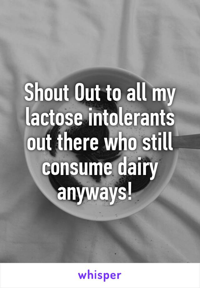 Shout Out to all my lactose intolerants out there who still consume dairy anyways!  