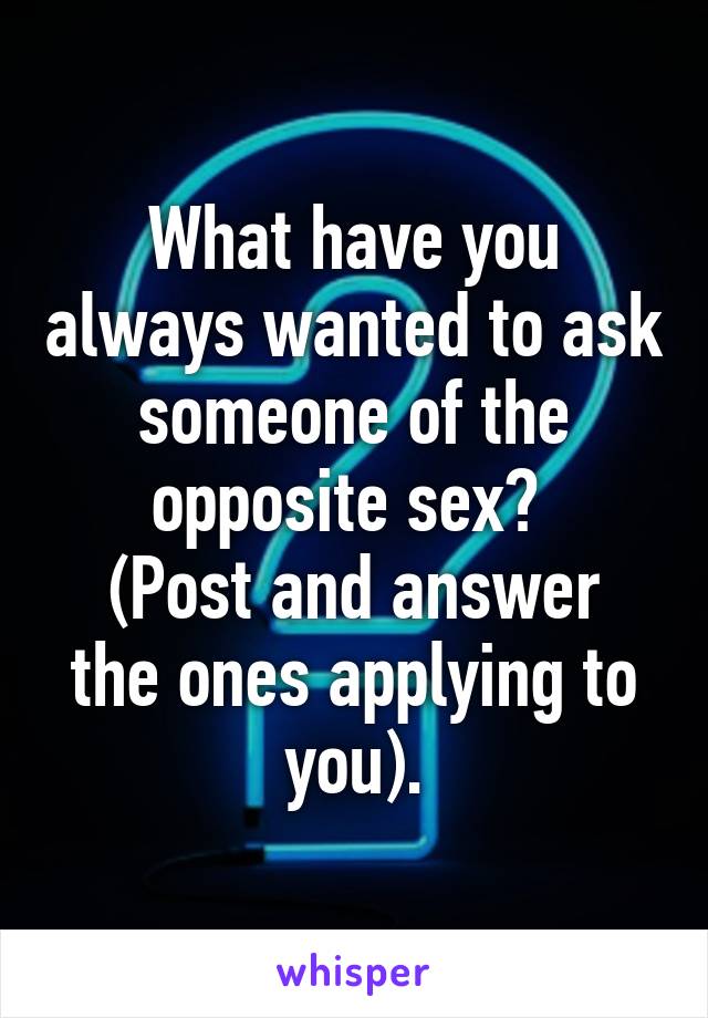 What have you always wanted to ask someone of the opposite sex? 
(Post and answer the ones applying to you).