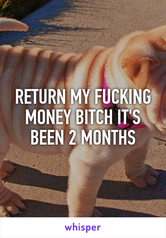 RETURN MY FUCKING MONEY BITCH IT'S BEEN 2 MONTHS