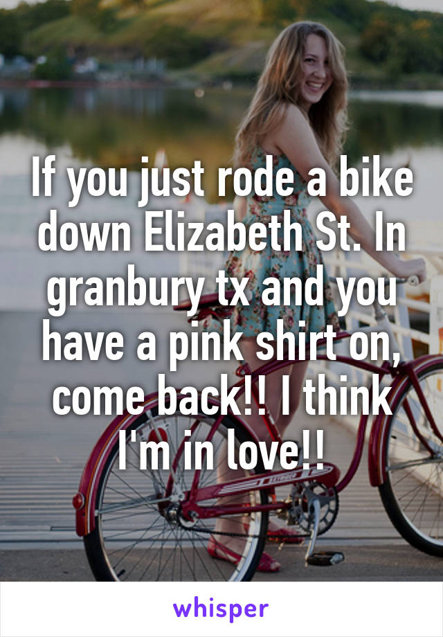 If you just rode a bike down Elizabeth St. In granbury tx and you have a pink shirt on, come back!! I think I'm in love!!