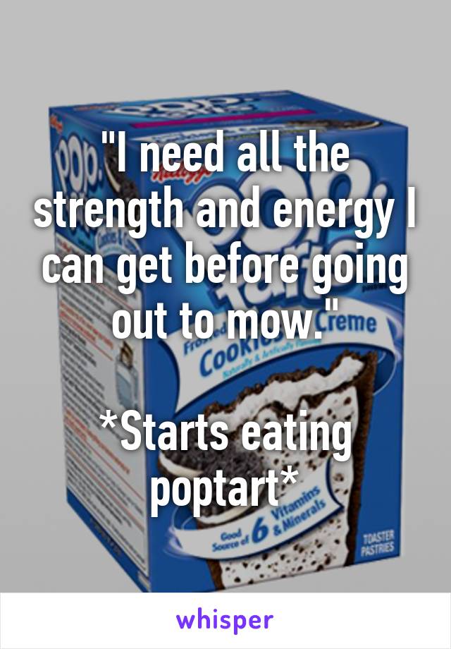 "I need all the strength and energy I can get before going out to mow."

*Starts eating poptart*