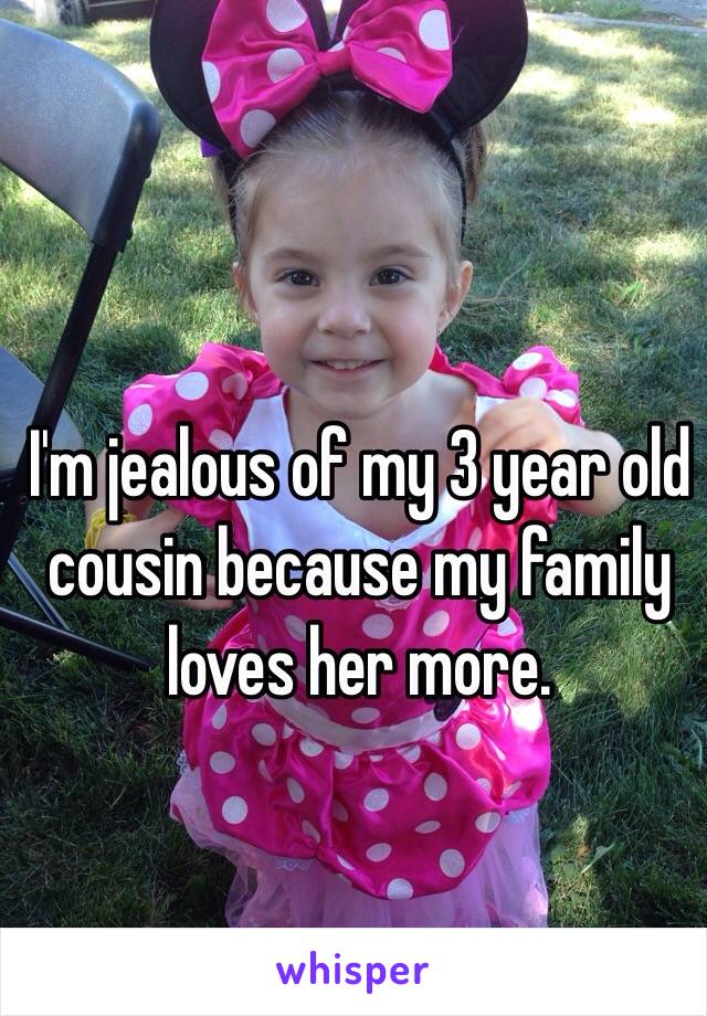 I'm jealous of my 3 year old cousin because my family loves her more. 