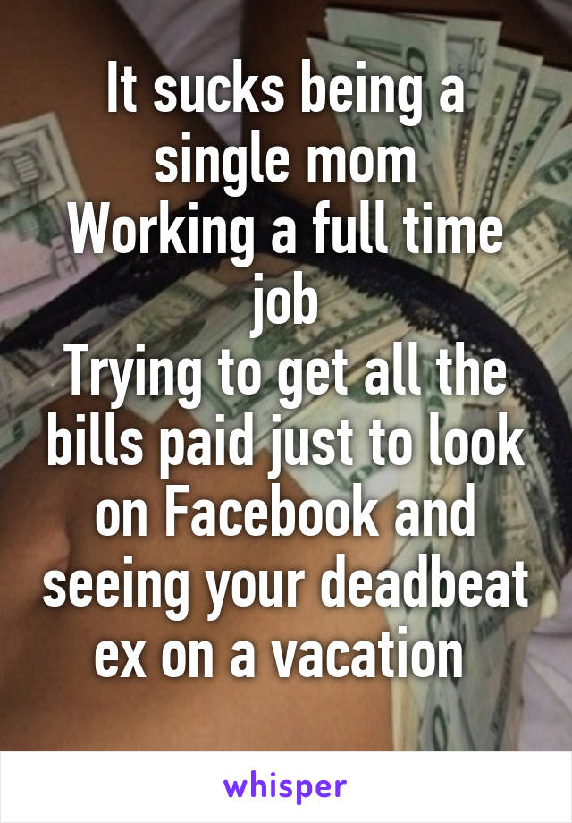 It sucks being a single mom
Working a full time job
Trying to get all the bills paid just to look on Facebook and seeing your deadbeat ex on a vacation 
