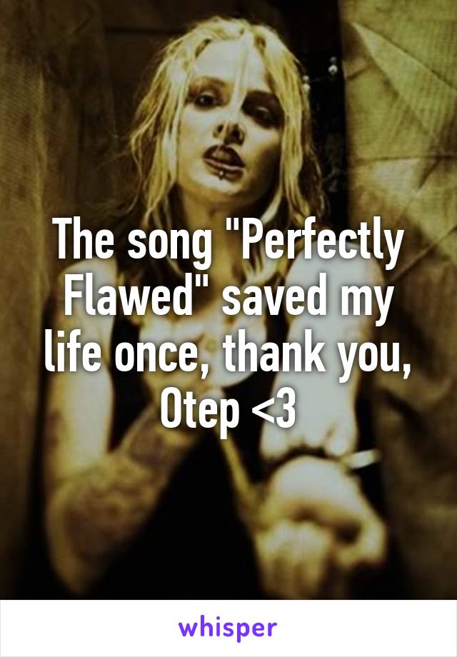 The song "Perfectly Flawed" saved my life once, thank you, Otep <3